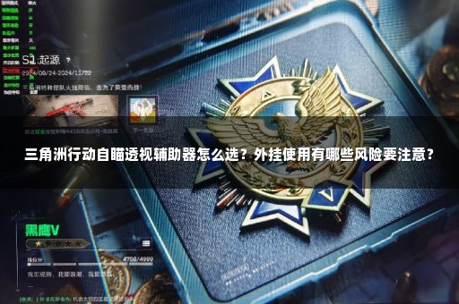 三角洲行动自瞄透视辅助器怎么选？外挂使用有哪些风险要注意？